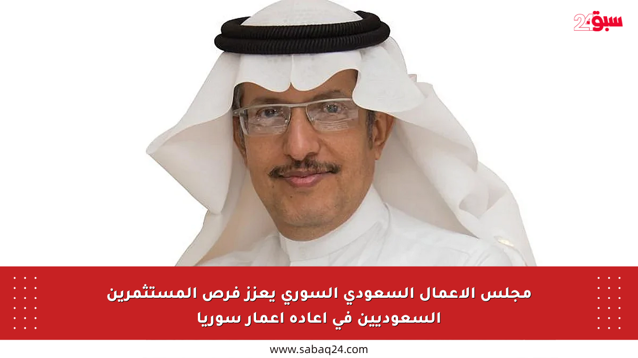 مجلس الأعمال السعودي السوري يعزز فرص المستثمرين السعوديين في إعادة إعمار سوريا